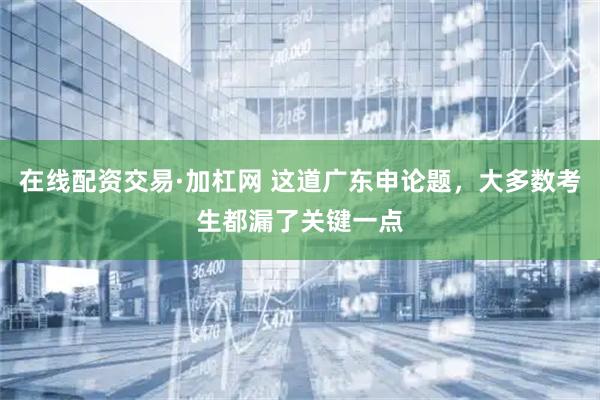 在线配资交易·加杠网 这道广东申论题，大多数考生都漏了关键一点
