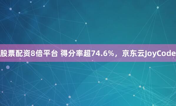 股票配资8倍平台 得分率超74.6%，京东云JoyCode