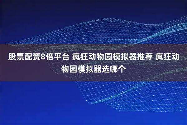 股票配资8倍平台 疯狂动物园模拟器推荐 疯狂动物园模拟器选哪个