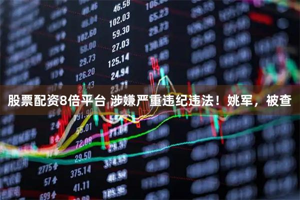 股票配资8倍平台 涉嫌严重违纪违法！姚军，被查