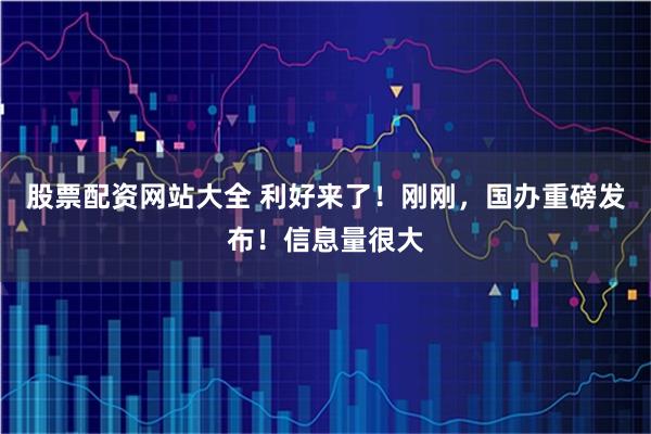 股票配资网站大全 利好来了！刚刚，国办重磅发布！信息量很大