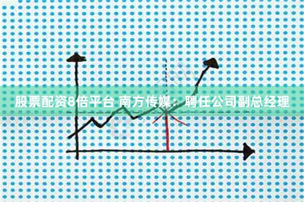 股票配资8倍平台 南方传媒：聘任公司副总经理