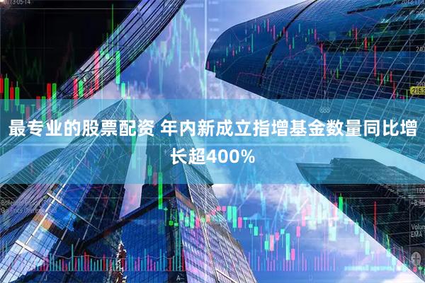 最专业的股票配资 年内新成立指增基金数量同比增长超400%