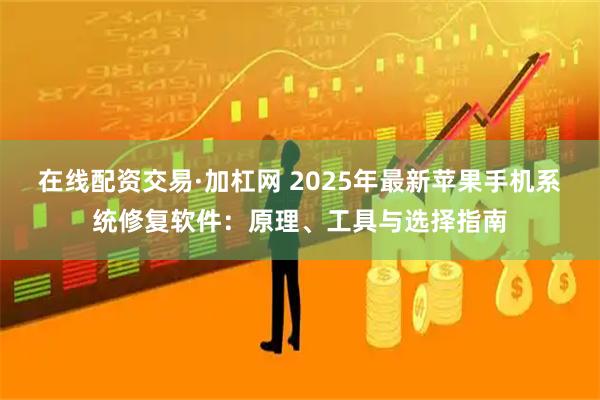在线配资交易·加杠网 2025年最新苹果手机系统修复软件：原理、工具与选择指南