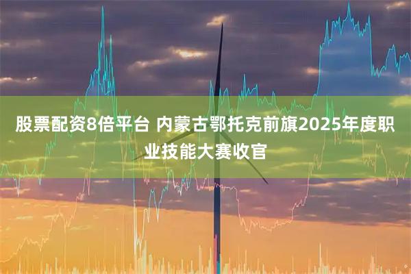 股票配资8倍平台 内蒙古鄂托克前旗2025年度职业技能大赛收官