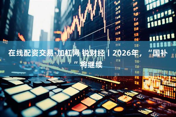 在线配资交易·加杠网 锐财经丨2026年，“国补”将继续