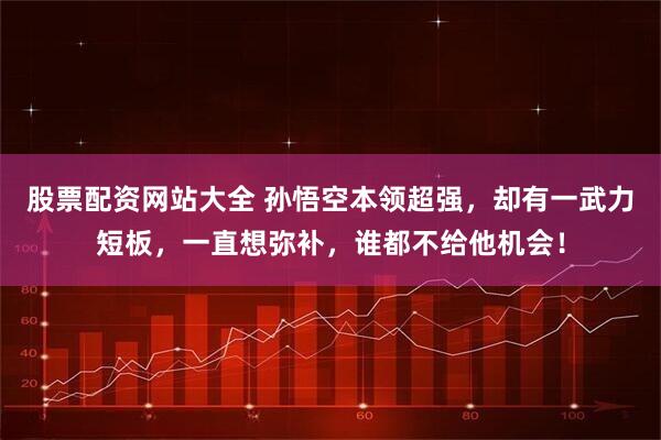 股票配资网站大全 孙悟空本领超强，却有一武力短板，一直想弥补，谁都不给他机会！