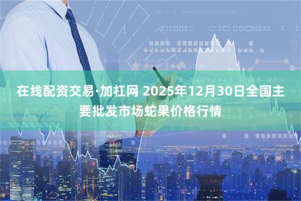 在线配资交易·加杠网 2025年12月30日全国主要批发市场蛇果价格行情