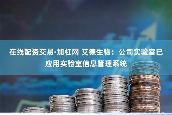 在线配资交易·加杠网 艾德生物：公司实验室已应用实验室信息管理系统