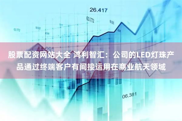 股票配资网站大全 鸿利智汇：公司的LED灯珠产品通过终端客户有间接运用在商业航天领域
