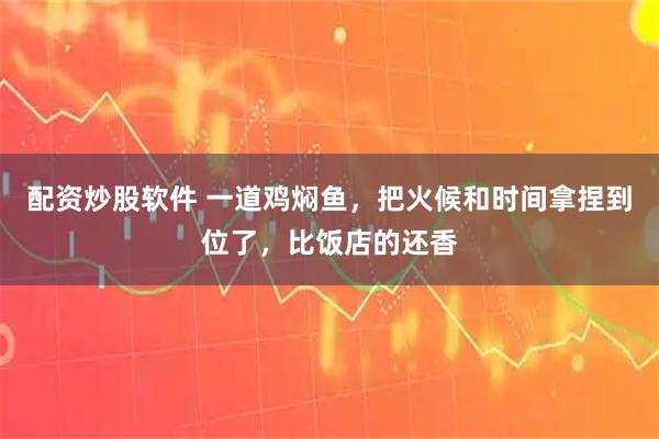 配资炒股软件 一道鸡焖鱼，把火候和时间拿捏到位了，比饭店的还香
