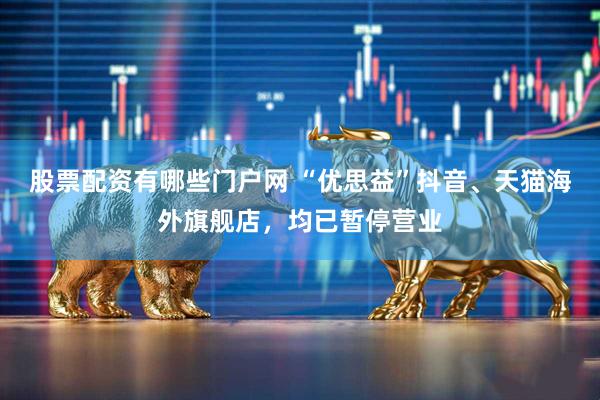 股票配资有哪些门户网 “优思益”抖音、天猫海外旗舰店，均已暂停营业