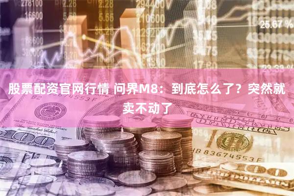 股票配资官网行情 问界M8：到底怎么了？突然就卖不动了