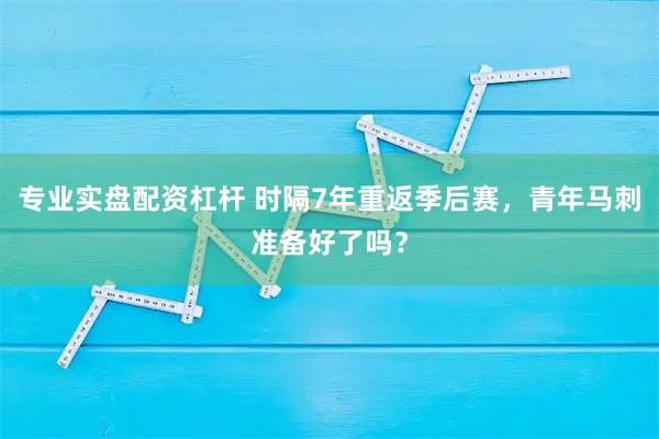 专业实盘配资杠杆 时隔7年重返季后赛，青年马刺准备好了吗？