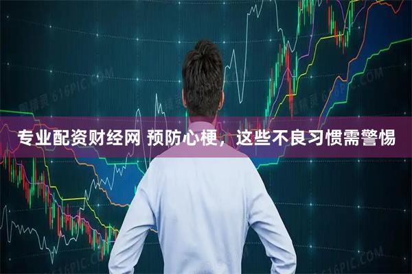 专业配资财经网 预防心梗，这些不良习惯需警惕